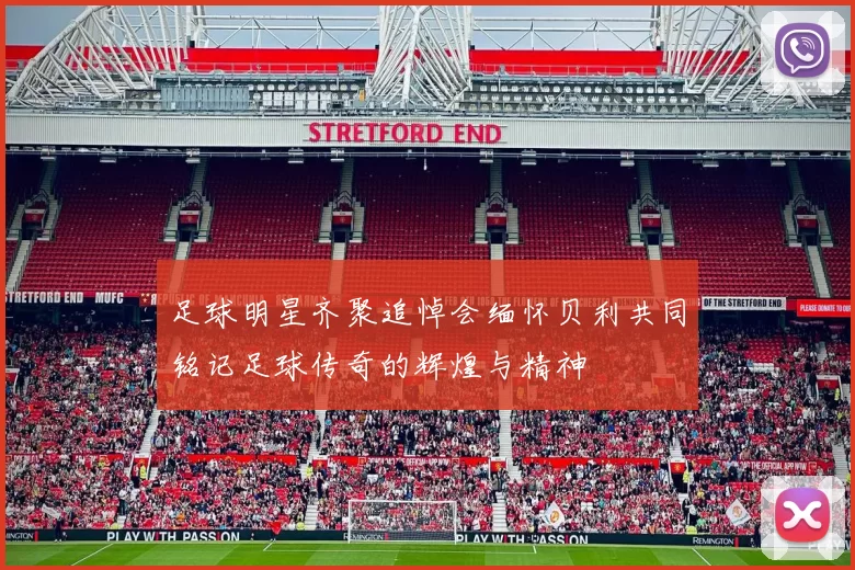 足球明星齐聚追悼会缅怀贝利共同铭记足球传奇的辉煌与精神