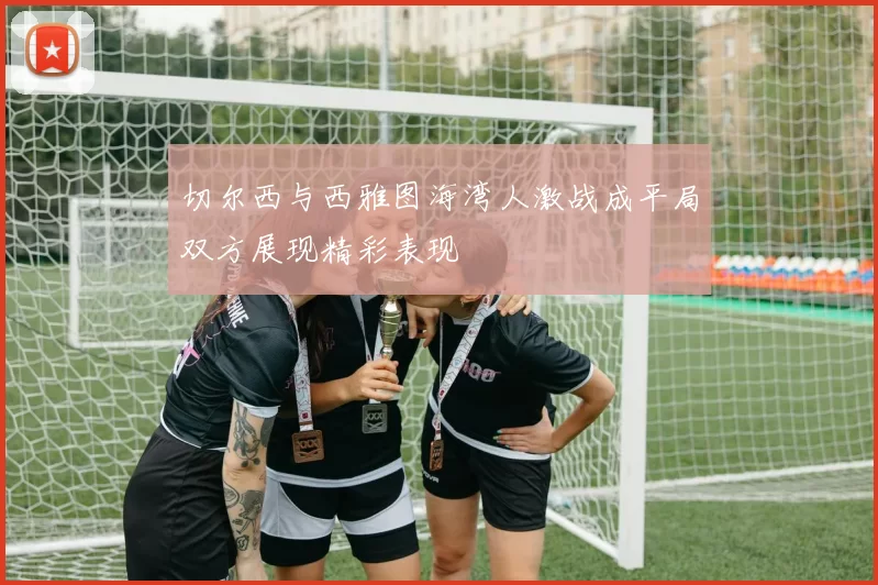 切尔西与西雅图海湾人激战成平局双方展现精彩表现
