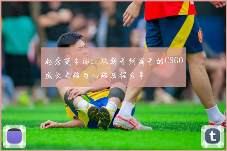赵秀英专访：从新手到高手的CSGO成长之路与心路历程分享