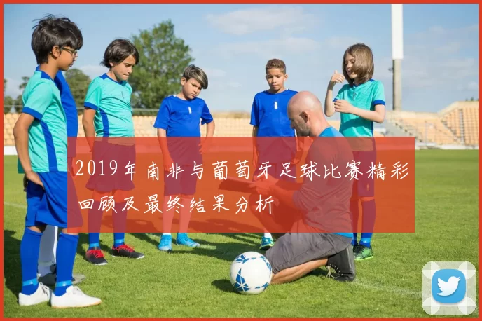 2019年南非与葡萄牙足球比赛精彩回顾及最终结果分析