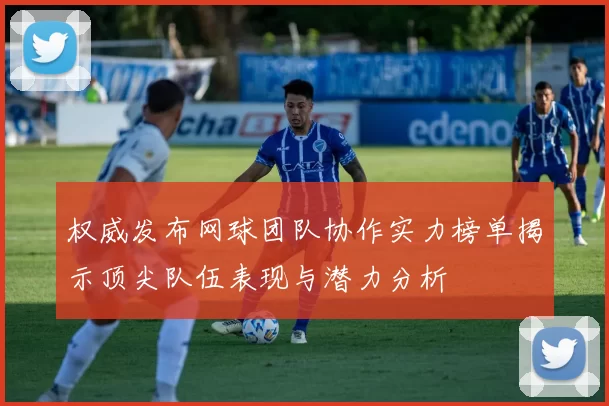 权威发布网球团队协作实力榜单揭示顶尖队伍表现与潜力分析