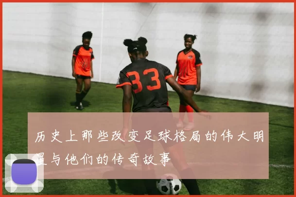 历史上那些改变足球格局的伟大明星与他们的传奇故事