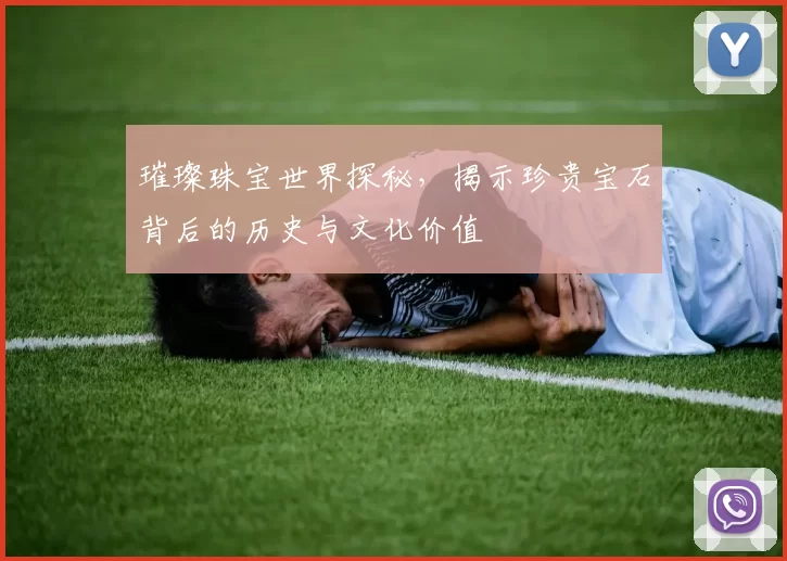 璀璨珠宝世界探秘，揭示珍贵宝石背后的历史与文化价值