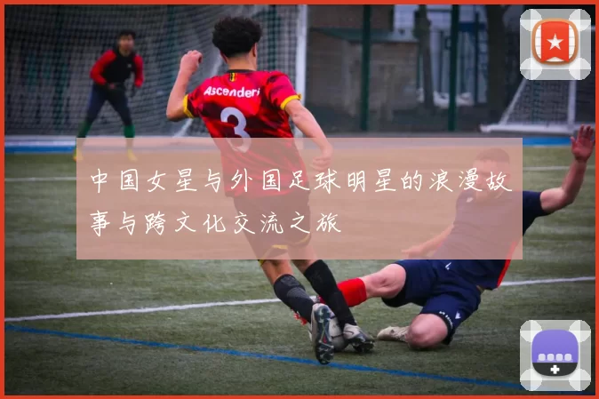 中国女星与外国足球明星的浪漫故事与跨文化交流之旅