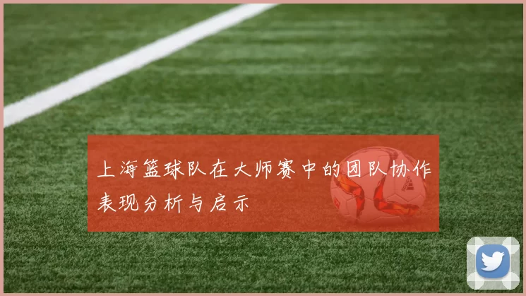 上海篮球队在大师赛中的团队协作表现分析与启示