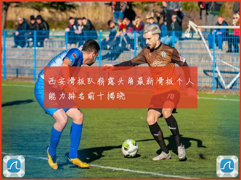 西安滑板队崭露头角最新滑板个人能力排名前十揭晓