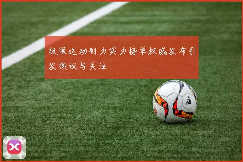 极限运动耐力实力榜单权威发布引发热议与关注