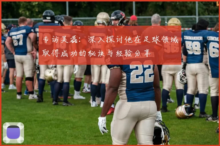 专访吴磊：深入探讨他在足球领域取得成功的秘诀与经验分享