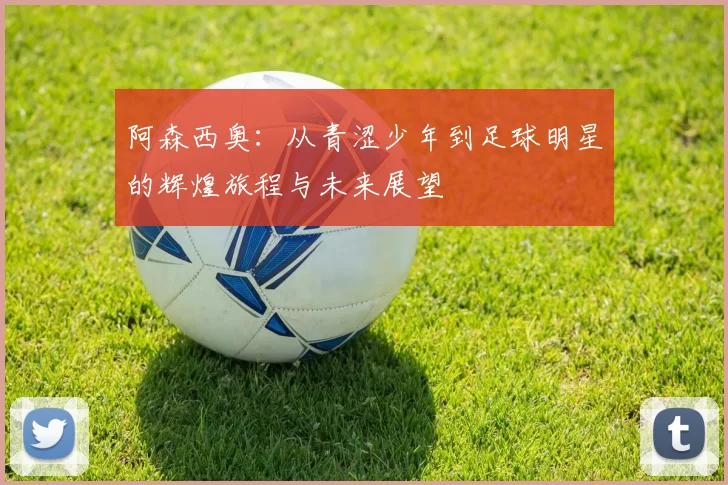 阿森西奥：从青涩少年到足球明星的辉煌旅程与未来展望