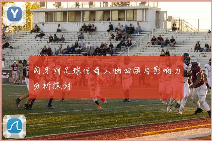 匈牙利足球传奇人物回顾与影响力分析探讨