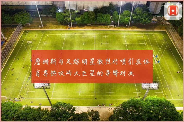 詹姆斯与足球明星激烈对喷引发体育界热议两大巨星的争锋对决