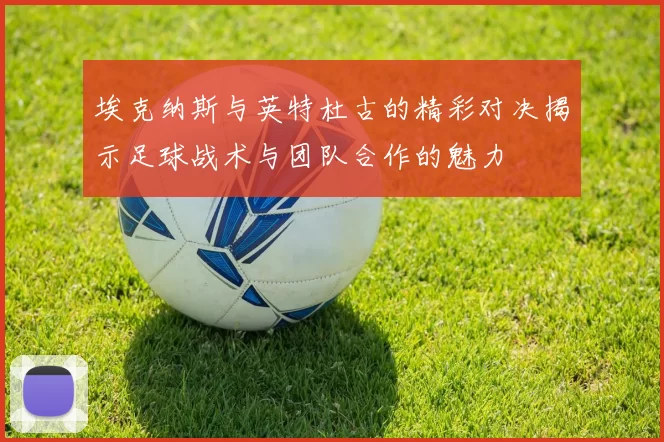 埃克纳斯与英特杜古的精彩对决揭示足球战术与团队合作的魅力