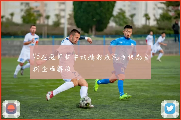 V5在冠军杯中的精彩表现与状态分析全面解读