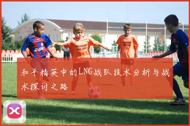 和平精英中的LNG战队技术分析与战术探讨之路