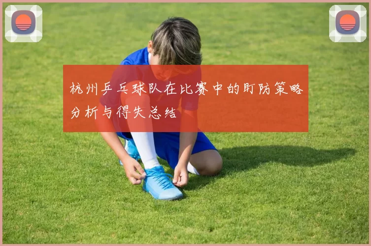 杭州乒乓球队在比赛中的盯防策略分析与得失总结