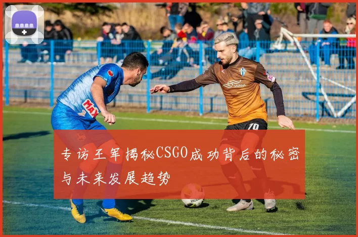 专访王军揭秘CSGO成功背后的秘密与未来发展趋势