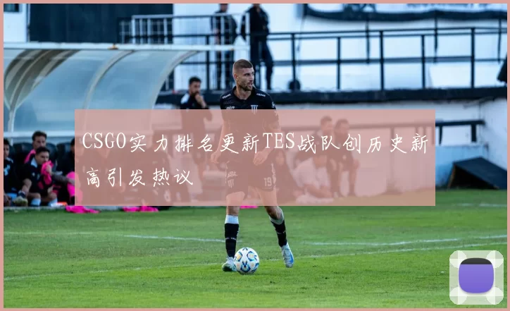 CSGO实力排名更新TES战队创历史新高引发热议