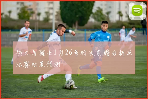 热火与骑士1月26号对决前瞻分析及比赛结果预测