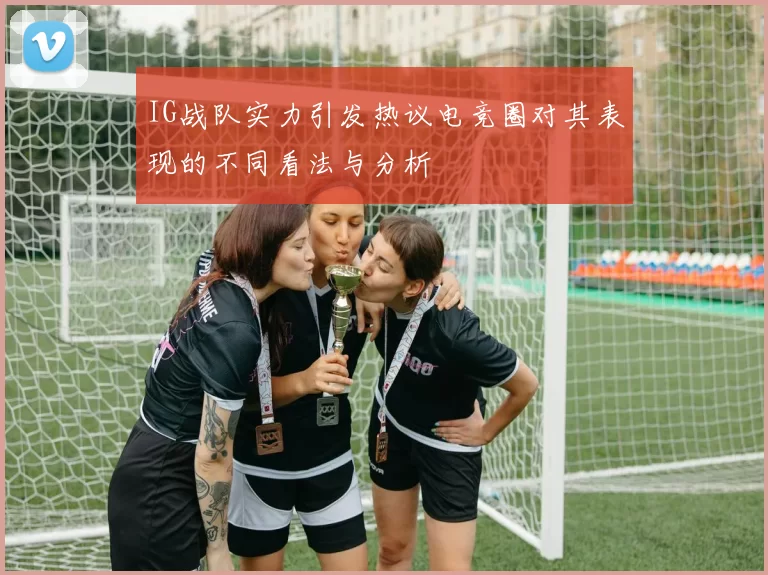IG战队实力引发热议电竞圈对其表现的不同看法与分析