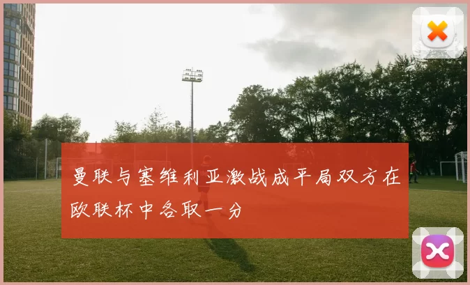 曼联与塞维利亚激战成平局双方在欧联杯中各取一分