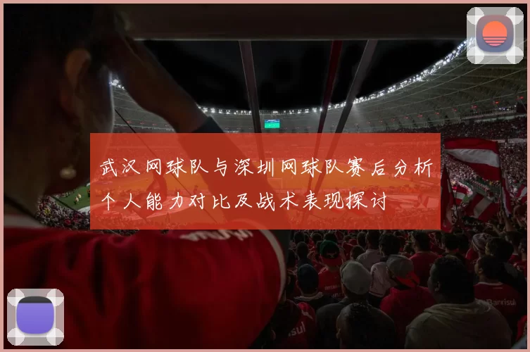 武汉网球队与深圳网球队赛后分析个人能力对比及战术表现探讨
