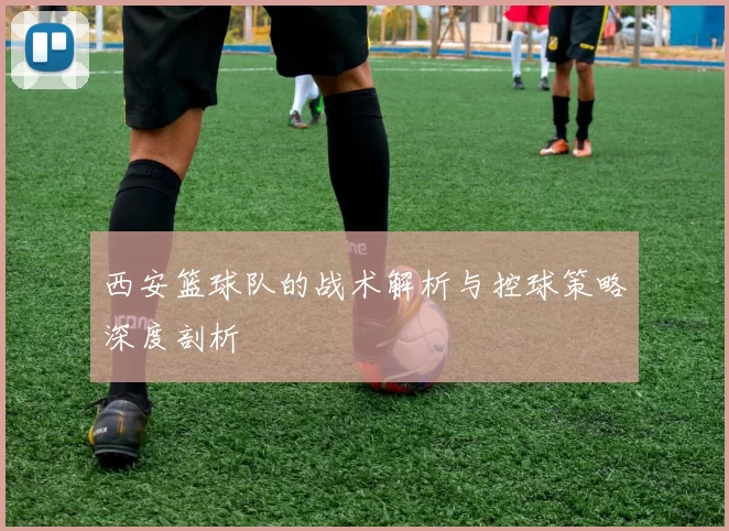 西安篮球队的战术解析与控球策略深度剖析