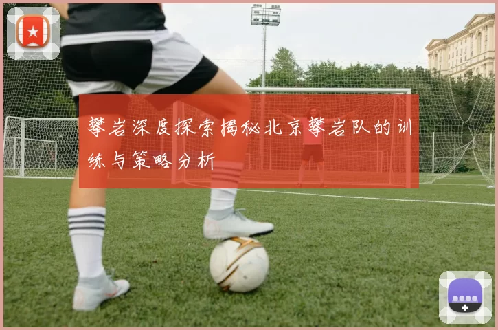 攀岩深度探索揭秘北京攀岩队的训练与策略分析