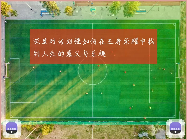 深度对话刘强如何在王者荣耀中找到人生的意义与乐趣
