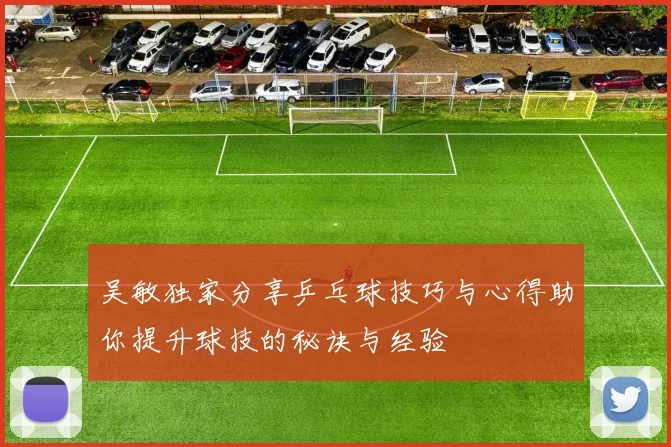 吴敏独家分享乒乓球技巧与心得助你提升球技的秘诀与经验