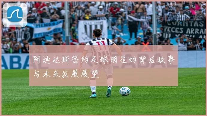 阿迪达斯签约足球明星的背后故事与未来发展展望