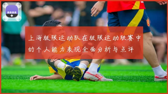 上海极限运动队在极限运动联赛中的个人能力表现全面分析与点评