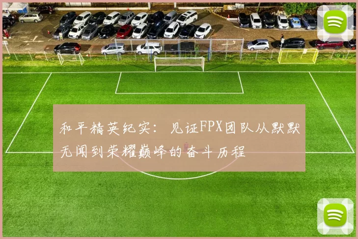 和平精英纪实：见证FPX团队从默默无闻到荣耀巅峰的奋斗历程
