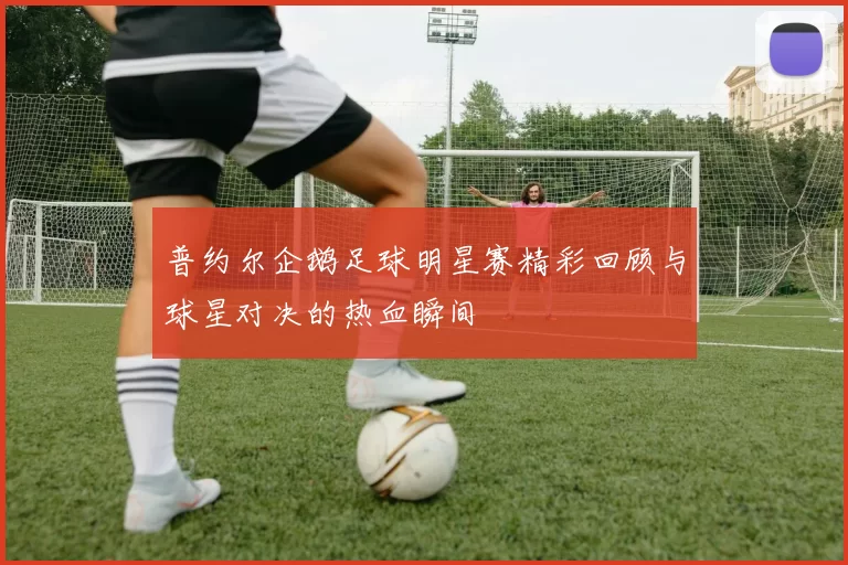 普约尔企鹅足球明星赛精彩回顾与球星对决的热血瞬间