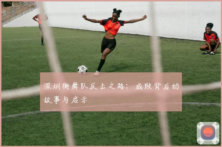 深圳街舞队反击之路：成败背后的故事与启示