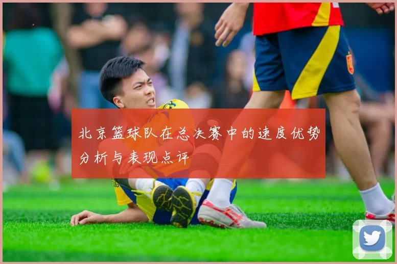 北京篮球队在总决赛中的速度优势分析与表现点评