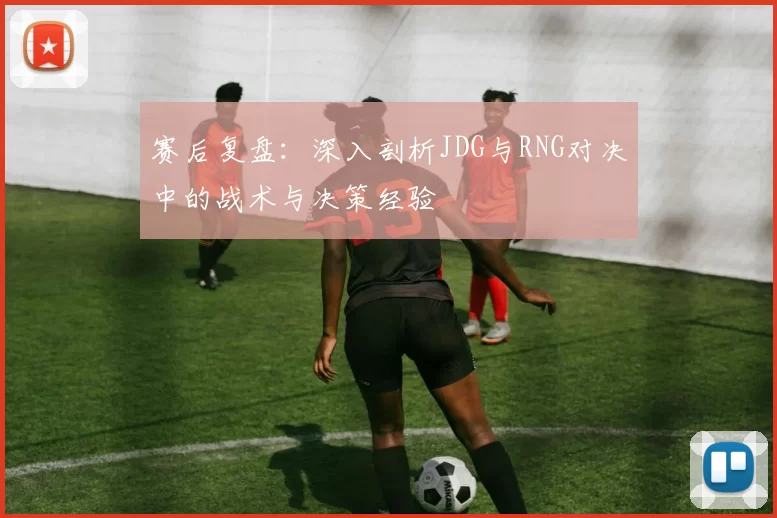 赛后复盘：深入剖析JDG与RNG对决中的战术与决策经验