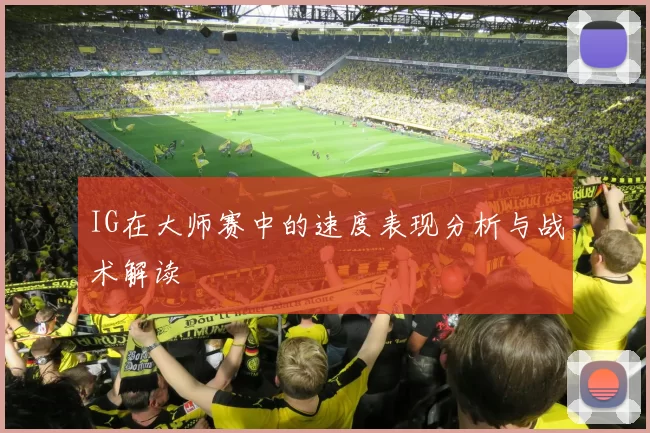 IG在大师赛中的速度表现分析与战术解读