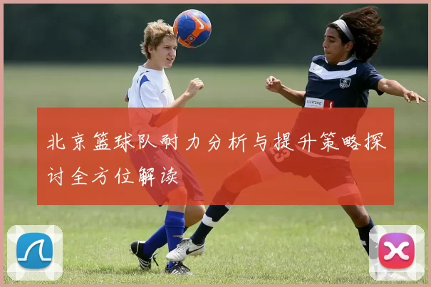 北京篮球队耐力分析与提升策略探讨全方位解读