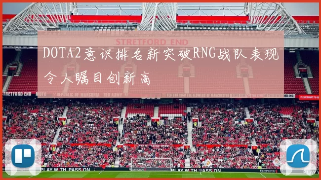 DOTA2意识排名新突破RNG战队表现令人瞩目创新高