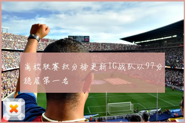 高校联赛积分榜更新IG战队以97分稳居第一名
