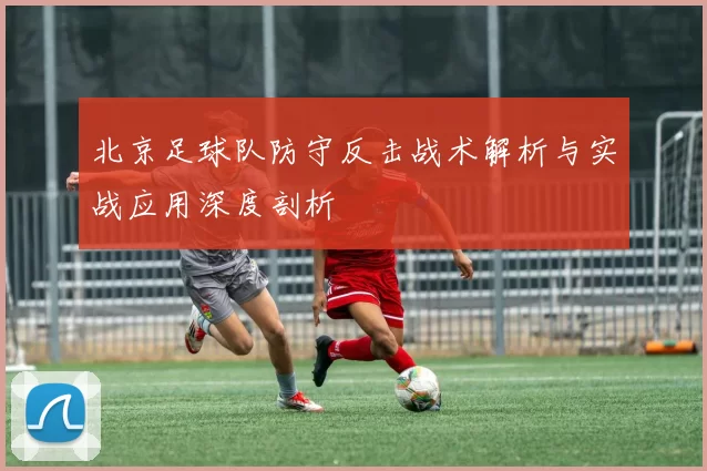 北京足球队防守反击战术解析与实战应用深度剖析