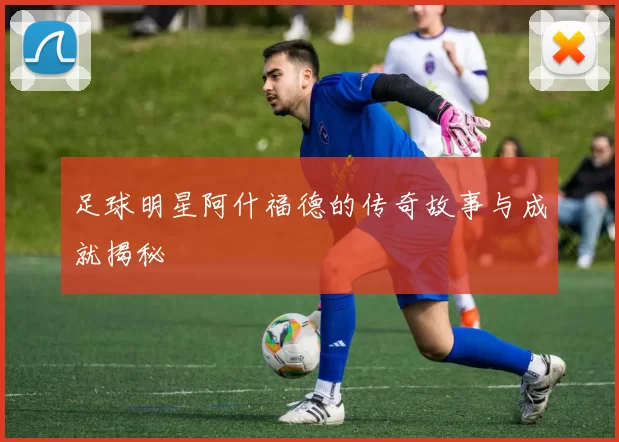 足球明星阿什福德的传奇故事与成就揭秘