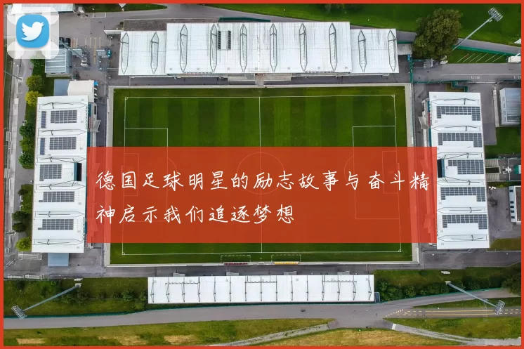 德国足球明星的励志故事与奋斗精神启示我们追逐梦想