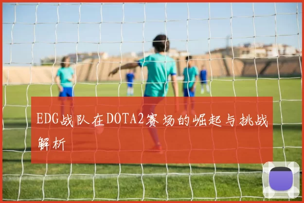 EDG战队在DOTA2赛场的崛起与挑战解析