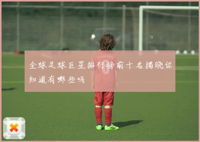 全球足球巨星排行榜前十名揭晓你知道有哪些吗