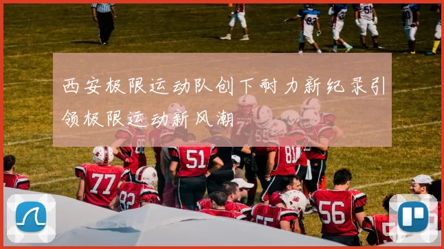 西安极限运动队创下耐力新纪录引领极限运动新风潮