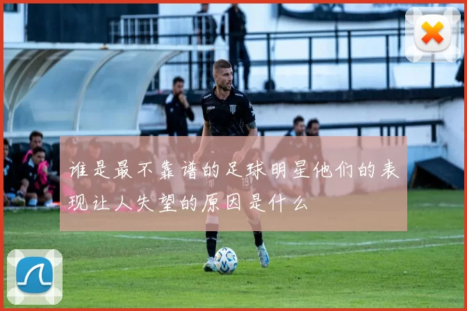 谁是最不靠谱的足球明星他们的表现让人失望的原因是什么