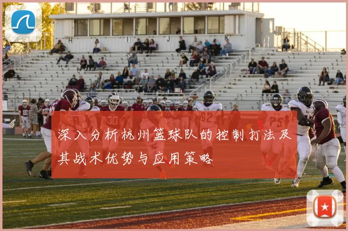 深入分析杭州篮球队的控制打法及其战术优势与应用策略