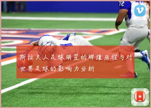 斯拉夫人足球明星的辉煌历程与对世界足球的影响力分析