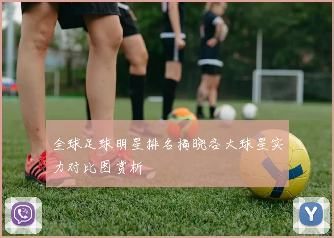 全球足球明星排名揭晓各大球星实力对比图赏析